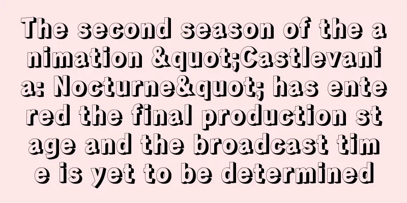 The second season of the animation "Castlevania: Nocturne" has entered the final production stage and the broadcast time is yet to be determined