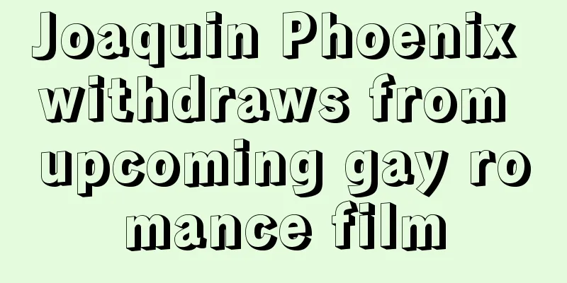 Joaquin Phoenix withdraws from upcoming gay romance film