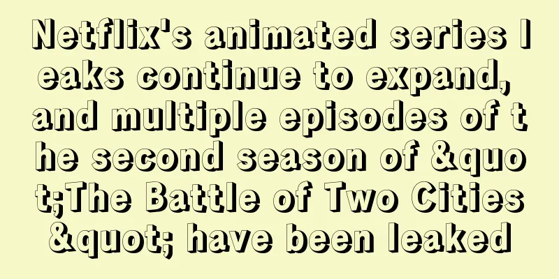 Netflix's animated series leaks continue to expand, and multiple episodes of the second season of "The Battle of Two Cities" have been leaked