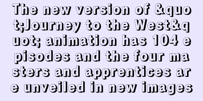 The new version of "Journey to the West" animation has 104 episodes and the four masters and apprentices are unveiled in new images