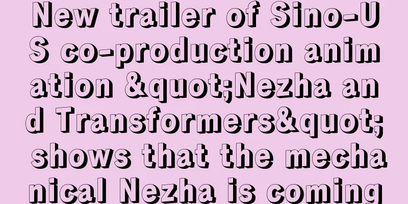 New trailer of Sino-US co-production animation "Nezha and Transformers" shows that the mechanical Nezha is coming