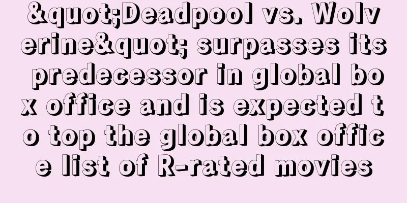 "Deadpool vs. Wolverine" surpasses its predecessor in global box office and is expected to top the global box office list of R-rated movies