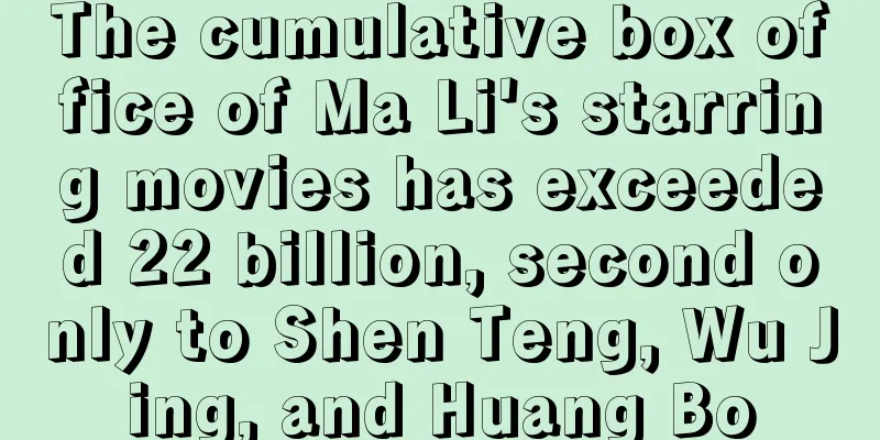 The cumulative box office of Ma Li's starring movies has exceeded 22 billion, second only to Shen Teng, Wu Jing, and Huang Bo
