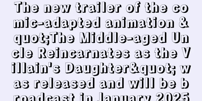 The new trailer of the comic-adapted animation "The Middle-aged Uncle Reincarnates as the Villain's Daughter" was released and will be broadcast in January 2025