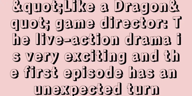 "Like a Dragon" game director: The live-action drama is very exciting and the first episode has an unexpected turn