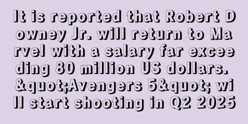 It is reported that Robert Downey Jr. will return to Marvel with a salary far exceeding 80 million US dollars. "Avengers 5" will start shooting in Q2 2025