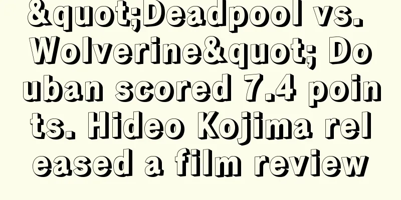 "Deadpool vs. Wolverine" Douban scored 7.4 points. Hideo Kojima released a film review