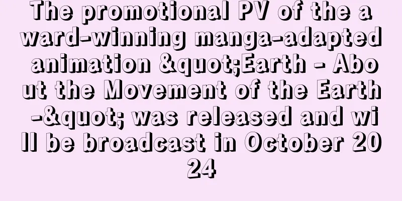 The promotional PV of the award-winning manga-adapted animation "Earth - About the Movement of the Earth -" was released and will be broadcast in October 2024