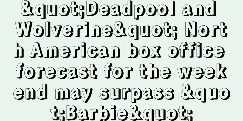"Deadpool and Wolverine" North American box office forecast for the weekend may surpass "Barbie"