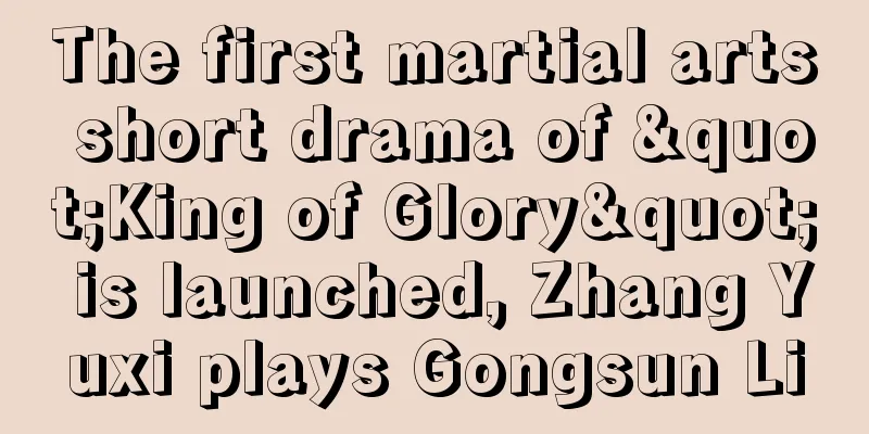 The first martial arts short drama of "King of Glory" is launched, Zhang Yuxi plays Gongsun Li
