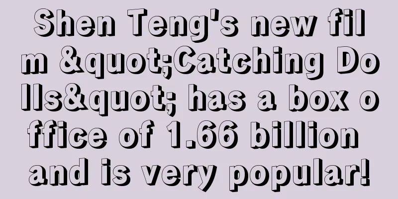Shen Teng's new film "Catching Dolls" has a box office of 1.66 billion and is very popular!