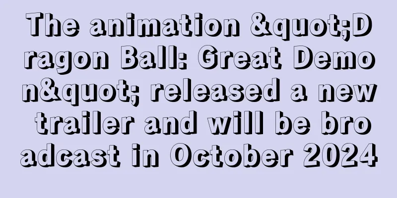 The animation "Dragon Ball: Great Demon" released a new trailer and will be broadcast in October 2024