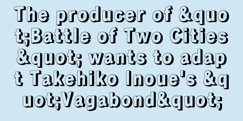 The producer of "Battle of Two Cities" wants to adapt Takehiko Inoue's "Vagabond"