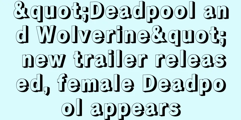 "Deadpool and Wolverine" new trailer released, female Deadpool appears