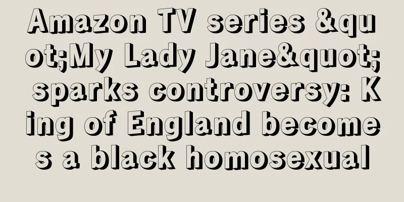 Amazon TV series "My Lady Jane" sparks controversy: King of England becomes a black homosexual