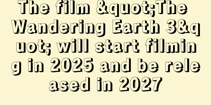 The film "The Wandering Earth 3" will start filming in 2025 and be released in 2027