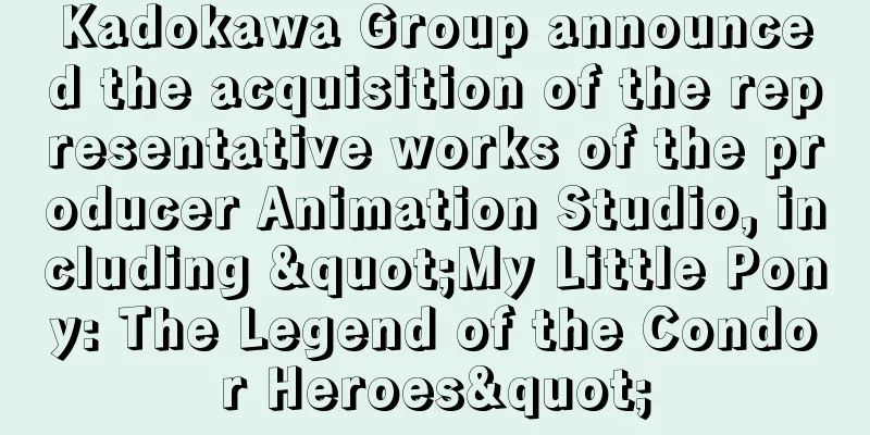 Kadokawa Group announced the acquisition of the representative works of the producer Animation Studio, including "My Little Pony: The Legend of the Condor Heroes"