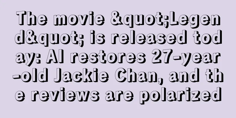 The movie "Legend" is released today: AI restores 27-year-old Jackie Chan, and the reviews are polarized