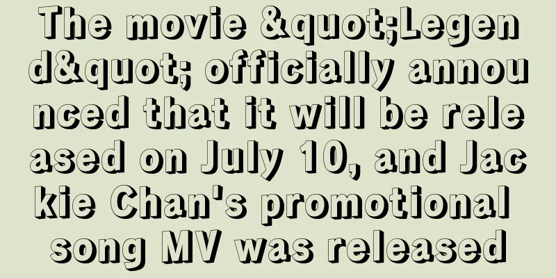 The movie "Legend" officially announced that it will be released on July 10, and Jackie Chan's promotional song MV was released