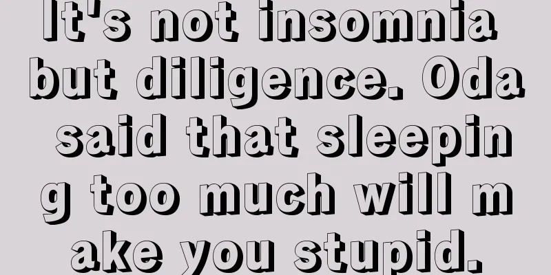It's not insomnia but diligence. Oda said that sleeping too much will make you stupid.