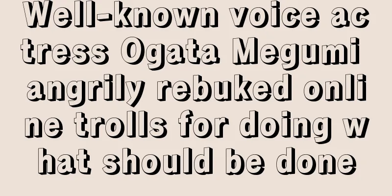 Well-known voice actress Ogata Megumi angrily rebuked online trolls for doing what should be done