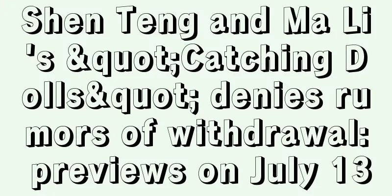 Shen Teng and Ma Li's "Catching Dolls" denies rumors of withdrawal: previews on July 13