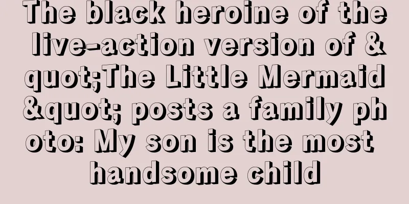 The black heroine of the live-action version of "The Little Mermaid" posts a family photo: My son is the most handsome child