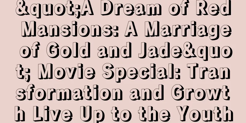 "A Dream of Red Mansions: A Marriage of Gold and Jade" Movie Special: Transformation and Growth Live Up to the Youth
