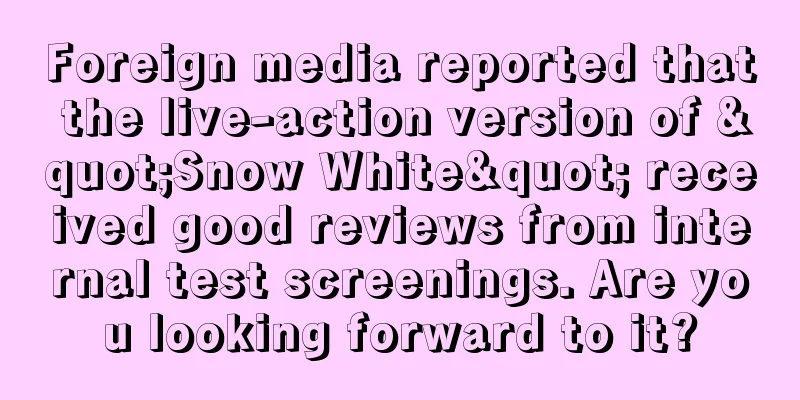 Foreign media reported that the live-action version of "Snow White" received good reviews from internal test screenings. Are you looking forward to it?