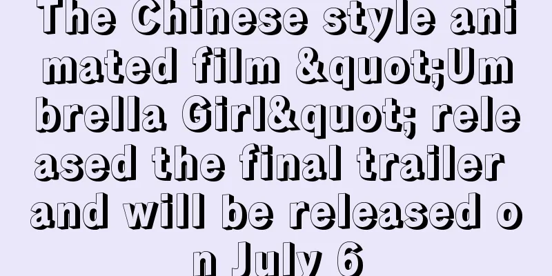 The Chinese style animated film "Umbrella Girl" released the final trailer and will be released on July 6