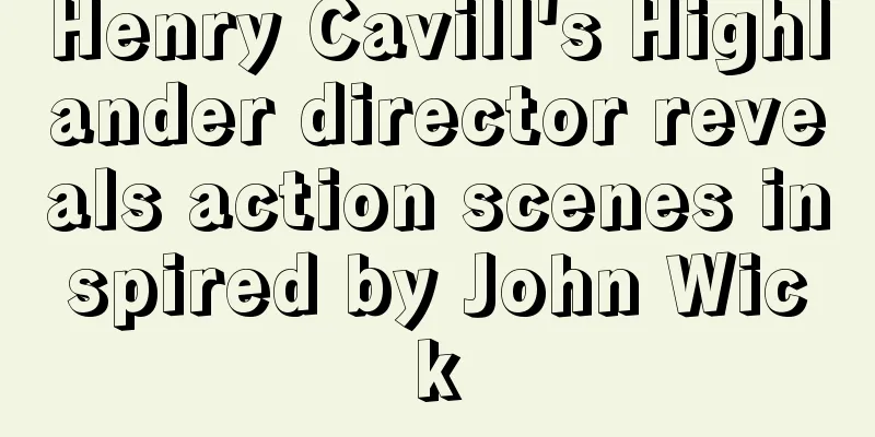 Henry Cavill's Highlander director reveals action scenes inspired by John Wick