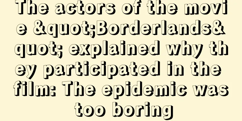 The actors of the movie "Borderlands" explained why they participated in the film: The epidemic was too boring