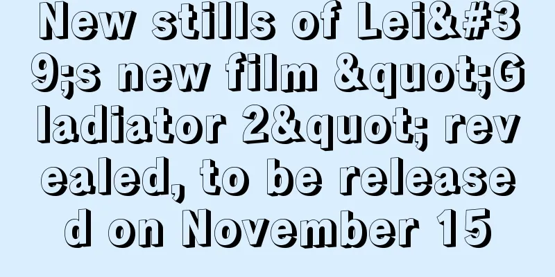 New stills of Lei's new film "Gladiator 2" revealed, to be released on November 15
