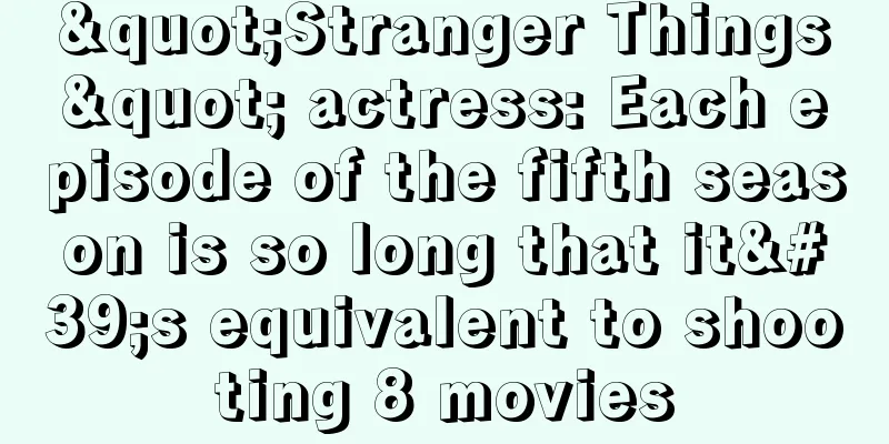"Stranger Things" actress: Each episode of the fifth season is so long that it's equivalent to shooting 8 movies