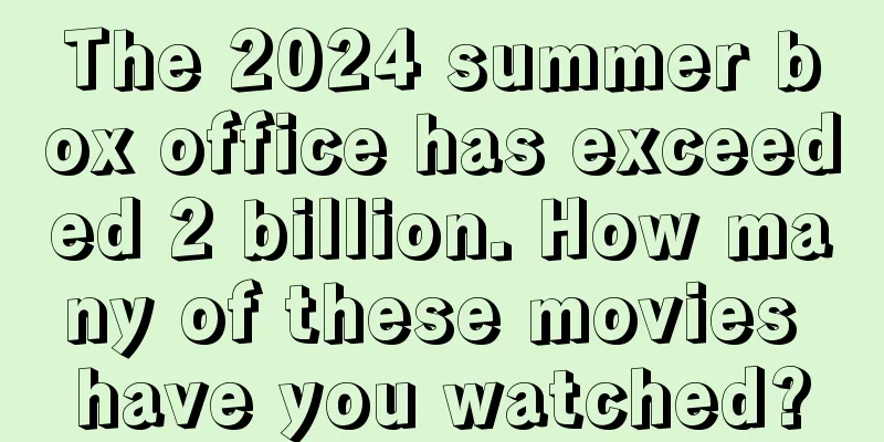 The 2024 summer box office has exceeded 2 billion. How many of these movies have you watched?