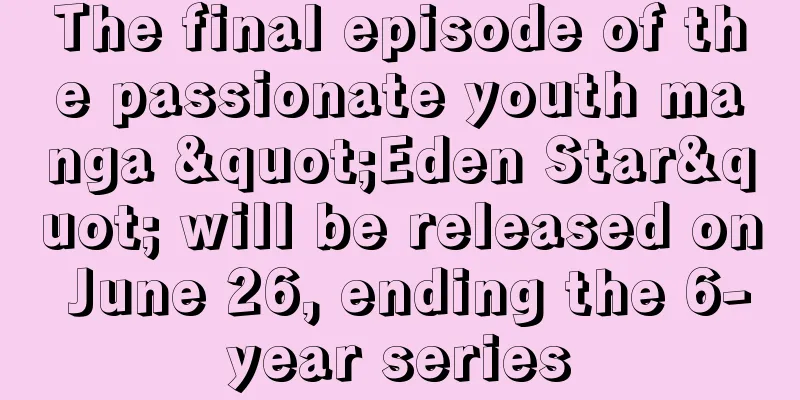 The final episode of the passionate youth manga "Eden Star" will be released on June 26, ending the 6-year series