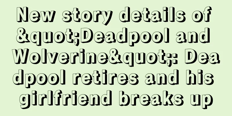 New story details of "Deadpool and Wolverine": Deadpool retires and his girlfriend breaks up