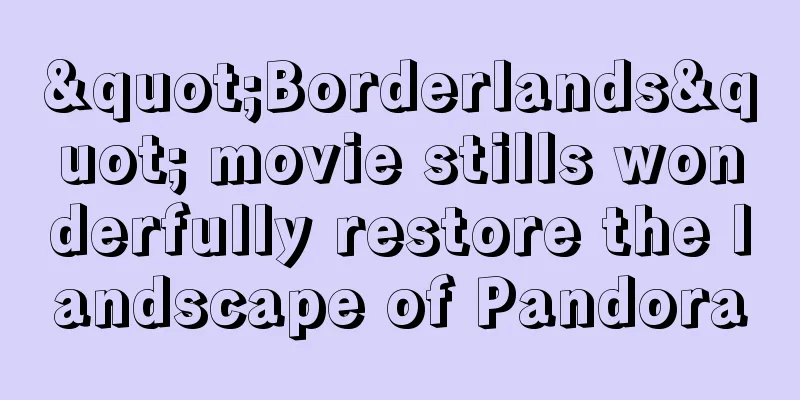 "Borderlands" movie stills wonderfully restore the landscape of Pandora