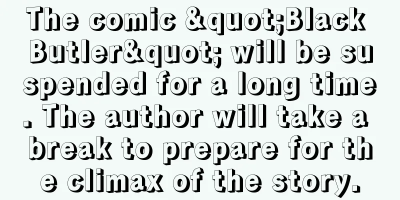 The comic "Black Butler" will be suspended for a long time. The author will take a break to prepare for the climax of the story.
