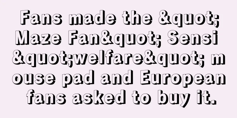 Fans made the "Maze Fan" Sensi "welfare" mouse pad and European fans asked to buy it.