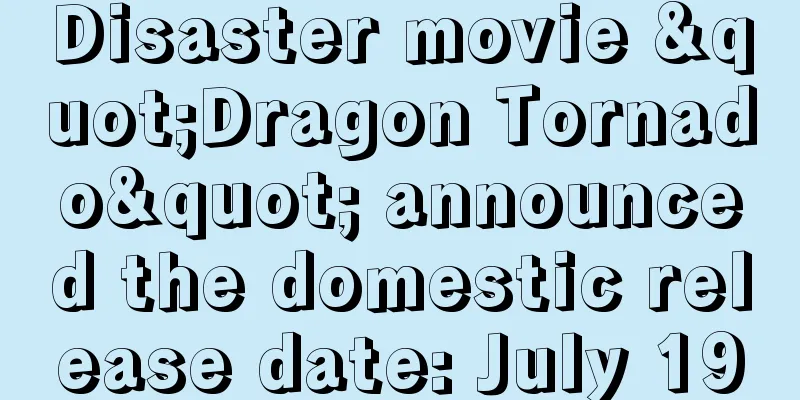 Disaster movie "Dragon Tornado" announced the domestic release date: July 19