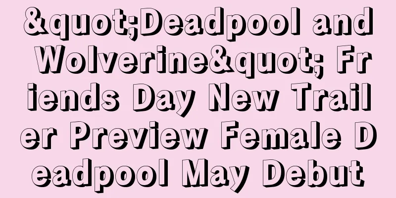 "Deadpool and Wolverine" Friends Day New Trailer Preview Female Deadpool May Debut