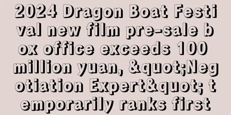 2024 Dragon Boat Festival new film pre-sale box office exceeds 100 million yuan, "Negotiation Expert" temporarily ranks first