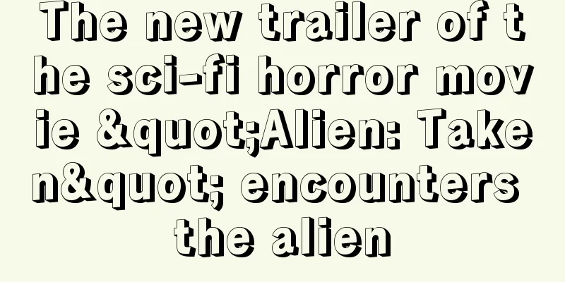 The new trailer of the sci-fi horror movie "Alien: Taken" encounters the alien