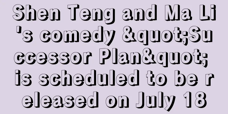 Shen Teng and Ma Li's comedy "Successor Plan" is scheduled to be released on July 18
