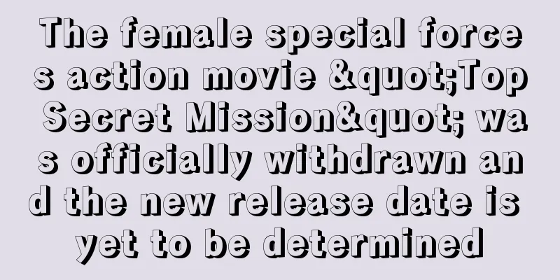 The female special forces action movie "Top Secret Mission" was officially withdrawn and the new release date is yet to be determined