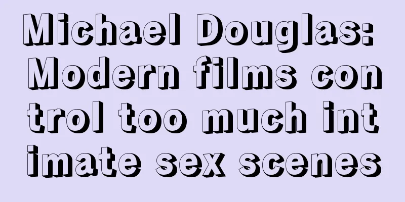 Michael Douglas: Modern films control too much intimate sex scenes