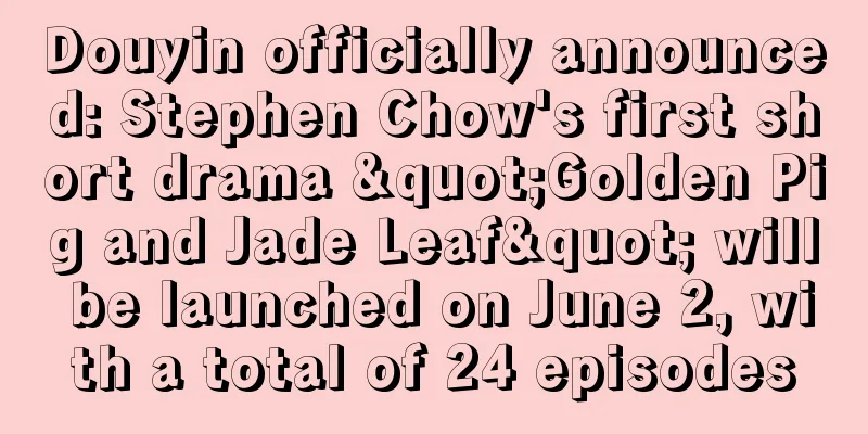 Douyin officially announced: Stephen Chow's first short drama "Golden Pig and Jade Leaf" will be launched on June 2, with a total of 24 episodes