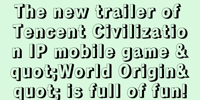 The new trailer of Tencent Civilization IP mobile game "World Origin" is full of fun!