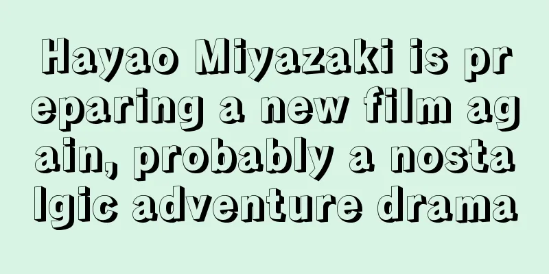 Hayao Miyazaki is preparing a new film again, probably a nostalgic adventure drama
